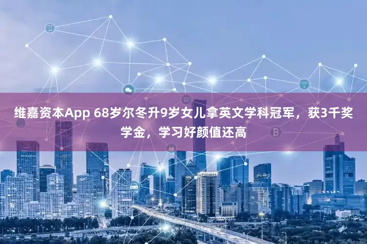 维嘉资本App 68岁尔冬升9岁女儿拿英文学科冠军,获3千奖学金,学习好颜值还高