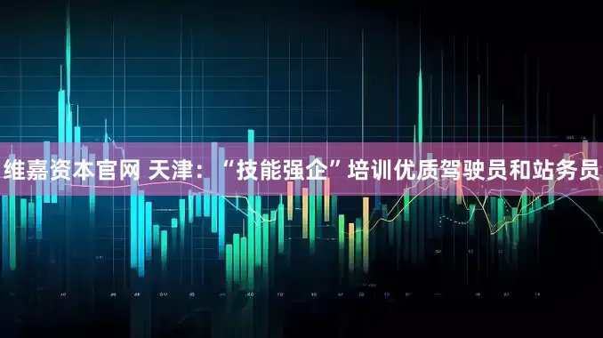 维嘉资本官网 天津：“技能强企”培训优质驾驶员和站务员
