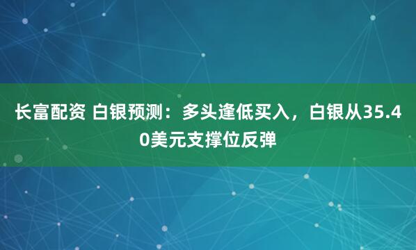 长富配资 白银预测：多头逢低买入，白银从35.40美元支撑位反弹