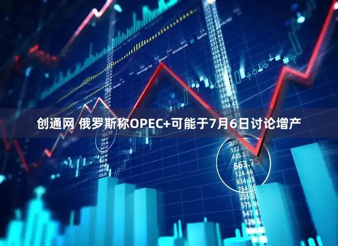 创通网 俄罗斯称OPEC+可能于7月6日讨论增产