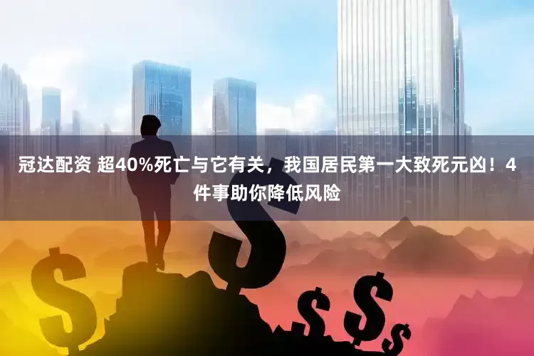 冠达配资 超40%死亡与它有关，我国居民第一大致死元凶！4件事助你降低风险