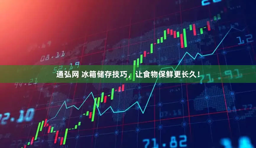 通弘网 冰箱储存技巧，让食物保鲜更长久！