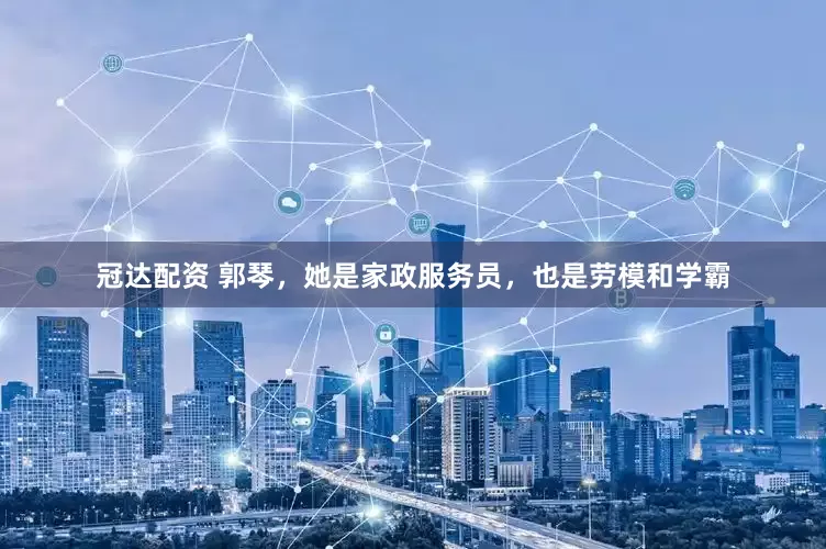 冠达配资 郭琴，她是家政服务员，也是劳模和学霸