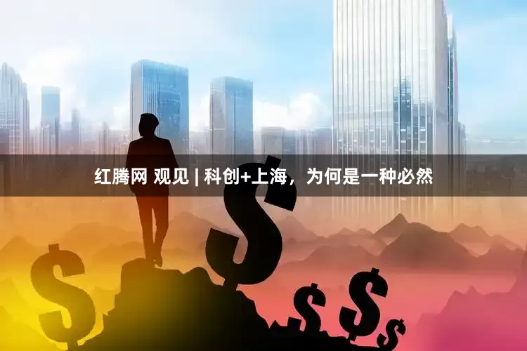 红腾网 观见 | 科创+上海，为何是一种必然