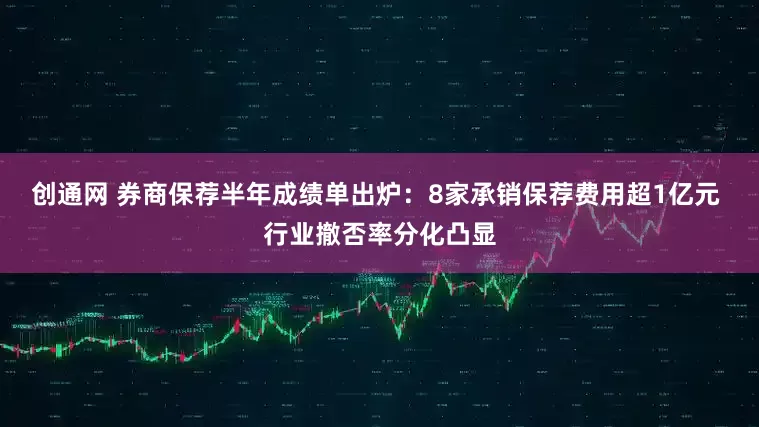 创通网 券商保荐半年成绩单出炉：8家承销保荐费用超1亿元 行业撤否率分化凸显
