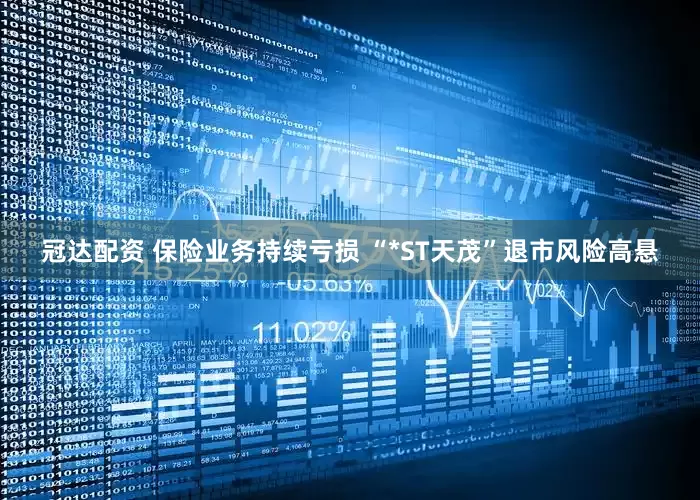 冠达配资 保险业务持续亏损 “*ST天茂”退市风险高悬