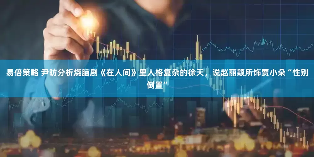 易倍策略 尹昉分析烧脑剧《在人间》里人格复杂的徐天，说赵丽颖所饰贾小朵“性别倒置”