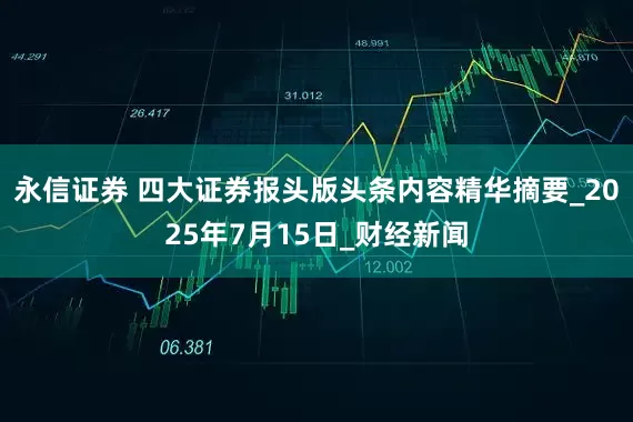 永信证券 四大证券报头版头条内容精华摘要_2025年7月15日_财经新闻