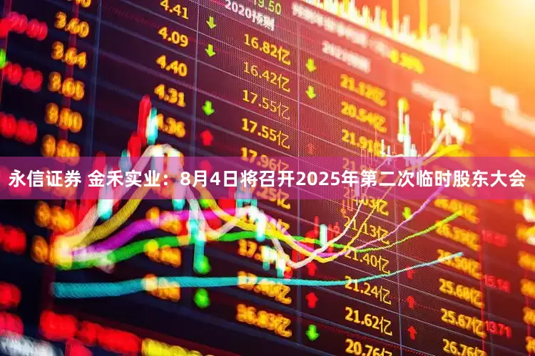 永信证券 金禾实业：8月4日将召开2025年第二次临时股东大会