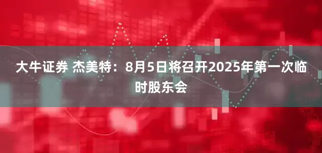 大牛证券 杰美特：8月5日将召开2025年第一次临时股东会