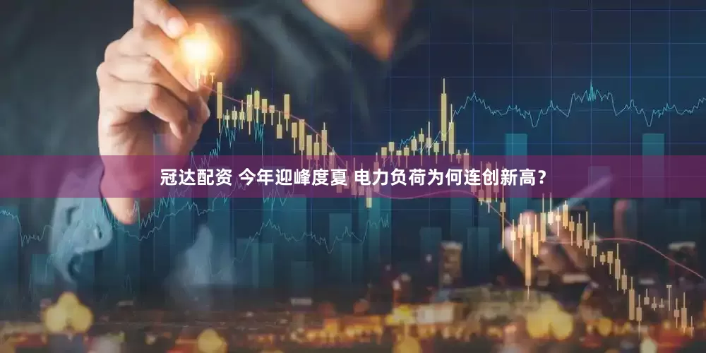 冠达配资 今年迎峰度夏 电力负荷为何连创新高？